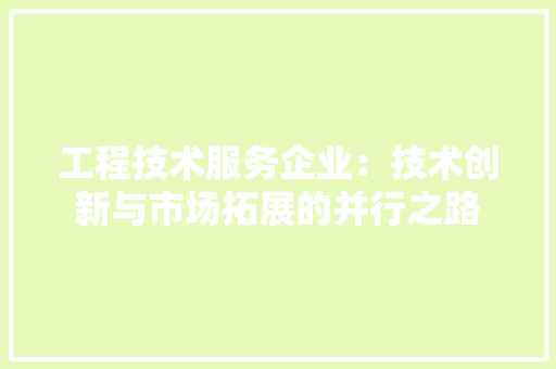 工程技术服务企业：技术创新与市场拓展的并行之路 现代风格装饰