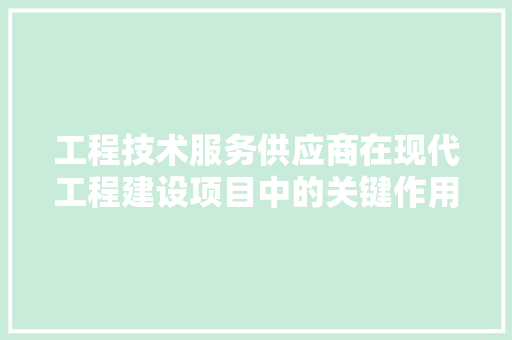 工程技术服务供应商在现代工程建设项目中的关键作用 现代风格装饰