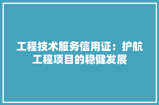 工程技术服务信用证：护航工程项目的稳健发展