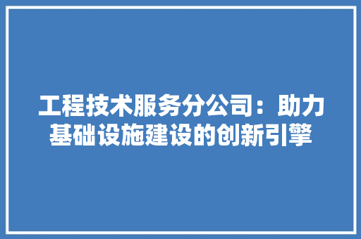 工程技术服务分公司：助力基础设施建设的创新引擎 现代风格装饰