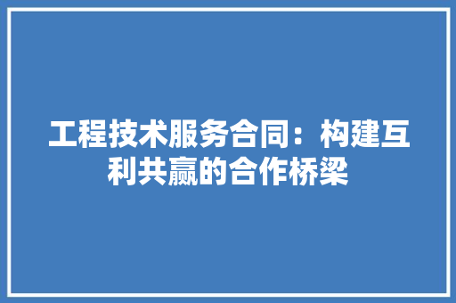 工程技术服务合同：构建互利共赢的合作桥梁 现代风格装饰