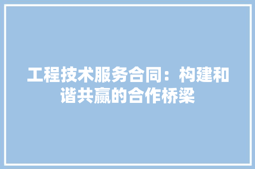 工程技术服务合同：构建和谐共赢的合作桥梁 现代风格装饰
