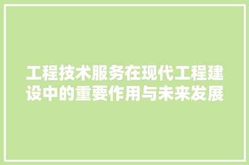工程技术服务在现代工程建设中的重要作用与未来发展 现代风格装饰