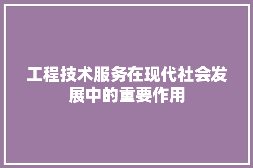 工程技术服务在现代社会发展中的重要作用