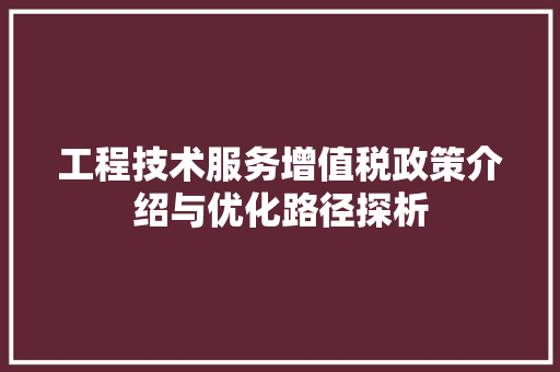 工程技术服务增值税政策介绍与优化路径探析 现代风格装饰