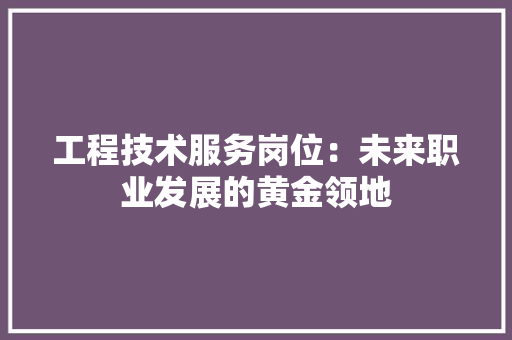 工程技术服务岗位：未来职业发展的黄金领地 现代风格装饰