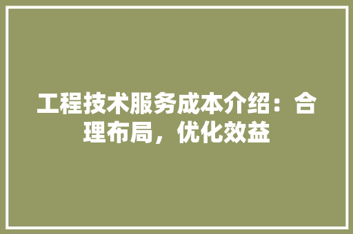 工程技术服务成本介绍：合理布局，优化效益 现代风格装饰