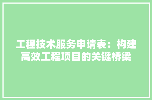 工程技术服务申请表：构建高效工程项目的关键桥梁 现代风格装饰