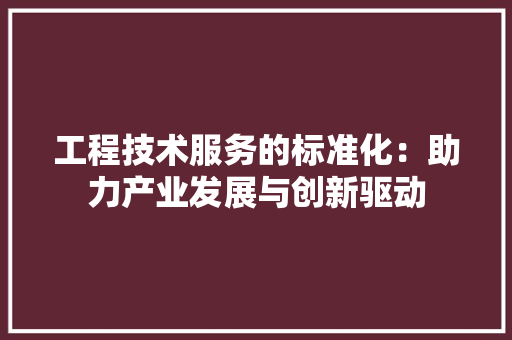 工程技术服务的标准化：助力产业发展与创新驱动 现代风格装饰