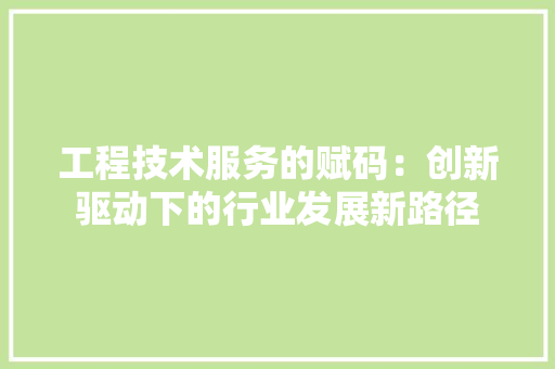 工程技术服务的赋码：创新驱动下的行业发展新路径 现代风格装饰