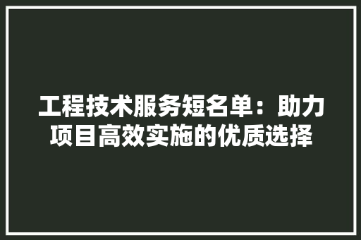 工程技术服务短名单：助力项目高效实施的优质选择 现代风格装饰