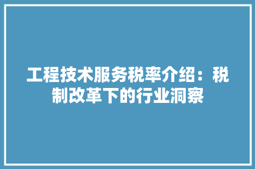 工程技术服务税率介绍：税制改革下的行业洞察