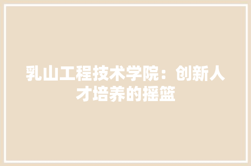 乳山工程技术学院：创新人才培养的摇篮 家居装修