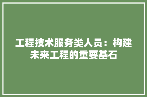 工程技术服务类人员：构建未来工程的重要基石 现代风格装饰