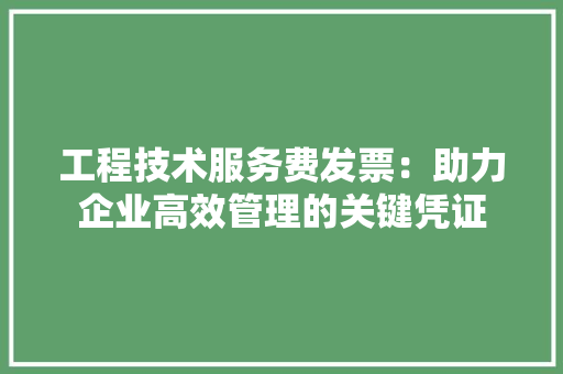工程技术服务费发票：助力企业高效管理的关键凭证 现代风格装饰
