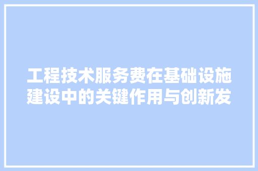 工程技术服务费在基础设施建设中的关键作用与创新发展 现代风格装饰