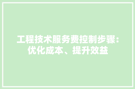 工程技术服务费控制步骤：优化成本、提升效益 现代风格装饰