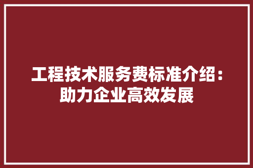 工程技术服务费标准介绍：助力企业高效发展 现代风格装饰