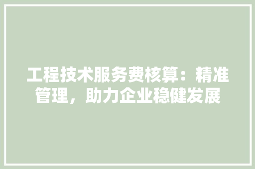 工程技术服务费核算：精准管理，助力企业稳健发展 现代风格装饰