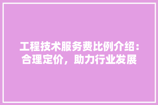 工程技术服务费比例介绍：合理定价，助力行业发展 现代风格装饰