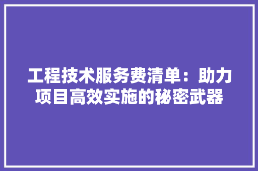 工程技术服务费清单：助力项目高效实施的秘密武器 现代风格装饰