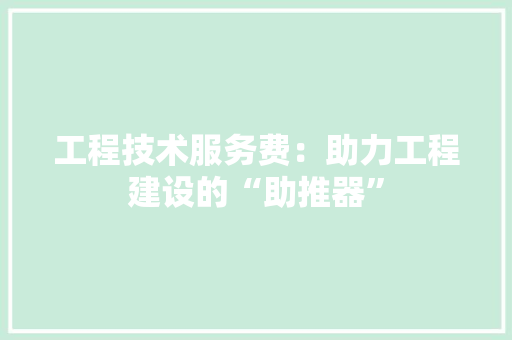 工程技术服务费：助力工程建设的“助推器” 现代风格装饰