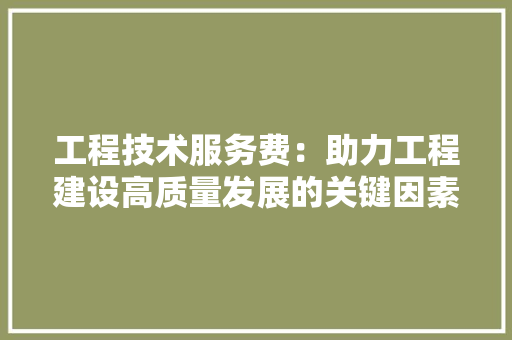 工程技术服务费：助力工程建设高质量发展的关键因素 现代风格装饰