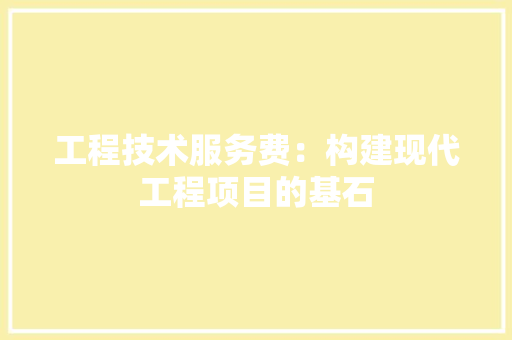 工程技术服务费：构建现代工程项目的基石 现代风格装饰