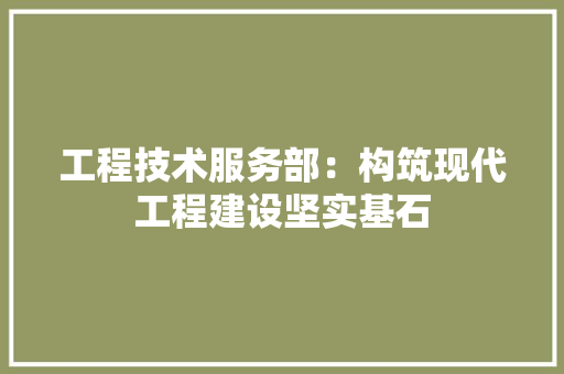 工程技术服务部：构筑现代工程建设坚实基石 现代风格装饰