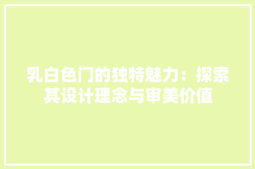 乳白色门的独特魅力：探索其设计理念与审美价值