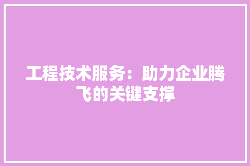 工程技术服务：助力企业腾飞的关键支撑 现代风格装饰