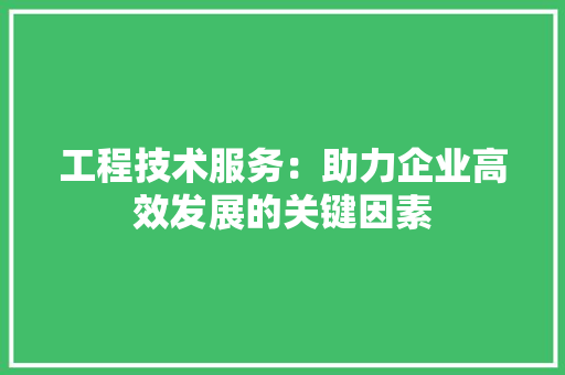 工程技术服务：助力企业高效发展的关键因素 现代风格装饰