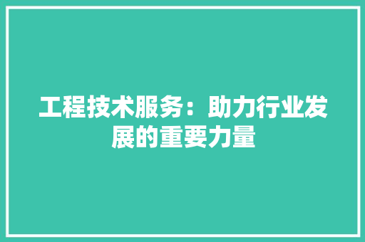 工程技术服务：助力行业发展的重要力量 现代风格装饰