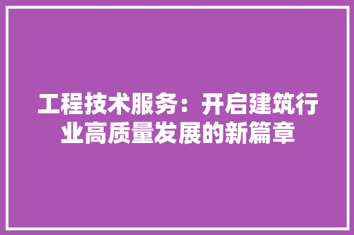 工程技术服务：开启建筑行业高质量发展的新篇章 现代风格装饰