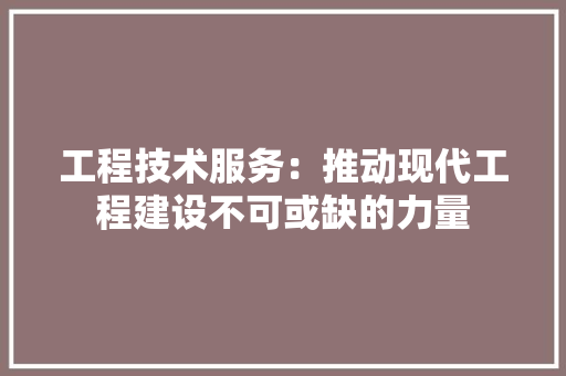 工程技术服务：推动现代工程建设不可或缺的力量 现代风格装饰