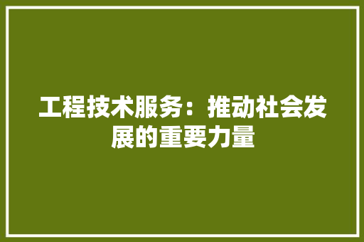 工程技术服务：推动社会发展的重要力量 现代风格装饰