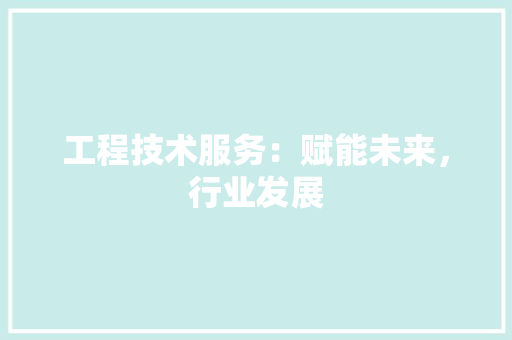 工程技术服务：赋能未来，行业发展 现代风格装饰