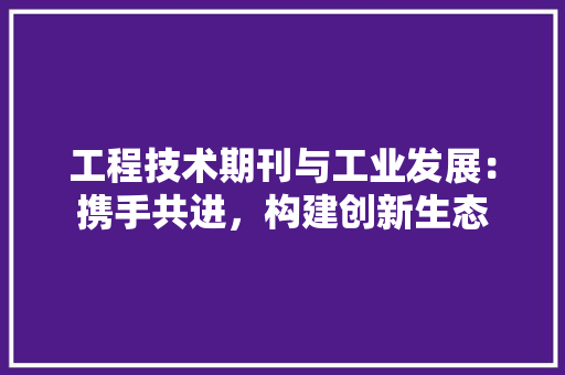 工程技术期刊与工业发展：携手共进，构建创新生态 现代风格装饰