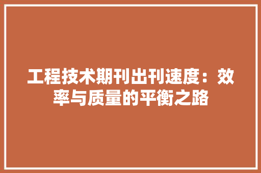 工程技术期刊出刊速度：效率与质量的平衡之路 现代风格装饰
