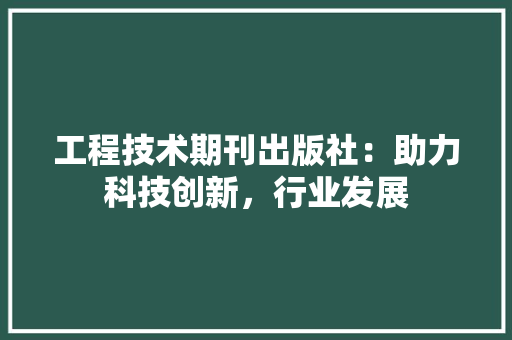 工程技术期刊出版社：助力科技创新，行业发展 现代风格装饰