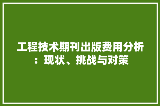 工程技术期刊出版费用分析：现状、挑战与对策 现代风格装饰