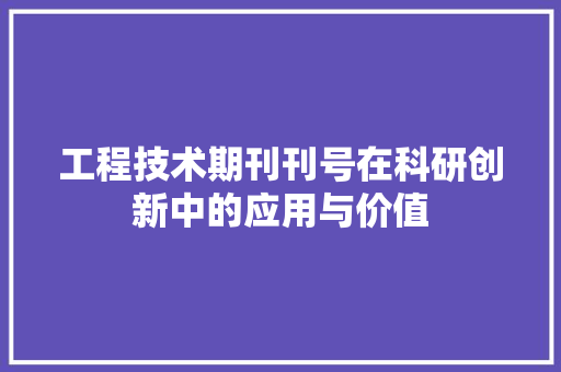 工程技术期刊刊号在科研创新中的应用与价值