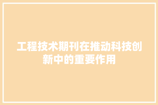工程技术期刊在推动科技创新中的重要作用 现代风格装饰