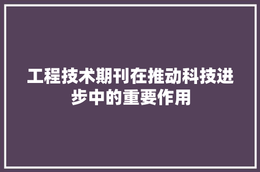 工程技术期刊在推动科技进步中的重要作用 现代风格装饰