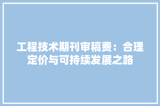 工程技术期刊审稿费：合理定价与可持续发展之路 现代风格装饰