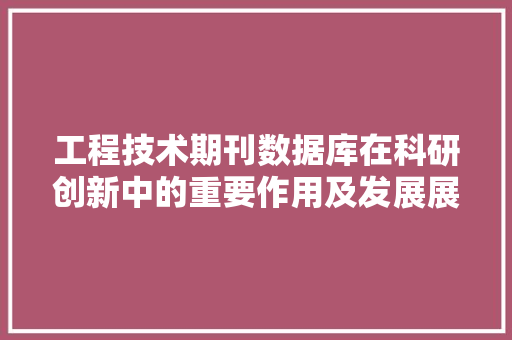 工程技术期刊数据库在科研创新中的重要作用及发展展望