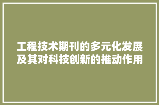 工程技术期刊的多元化发展及其对科技创新的推动作用 现代风格装饰