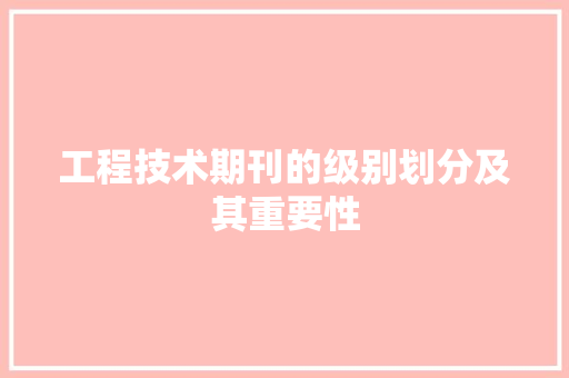 工程技术期刊的级别划分及其重要性 现代风格装饰