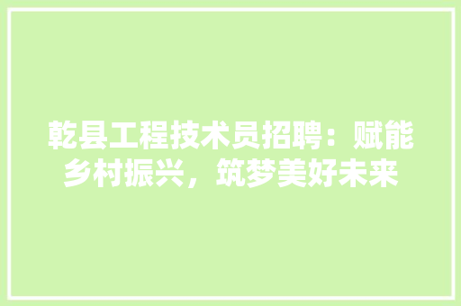乾县工程技术员招聘：赋能乡村振兴，筑梦美好未来