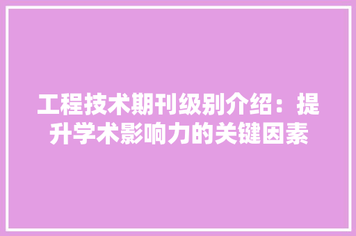工程技术期刊级别介绍：提升学术影响力的关键因素 现代风格装饰